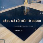 Mã lỗi bếp từ Bosch hay gặp và cách khắc phục sửa chữa Bảng mã lỗi bếp từ Bosch